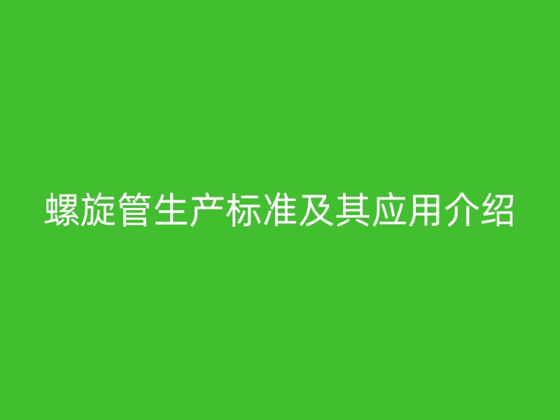 螺旋管生產(chǎn)標(biāo)準(zhǔn)及其應(yīng)用介紹
