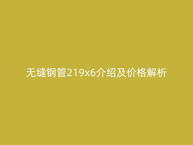無縫鋼管219x6介紹及價格解析