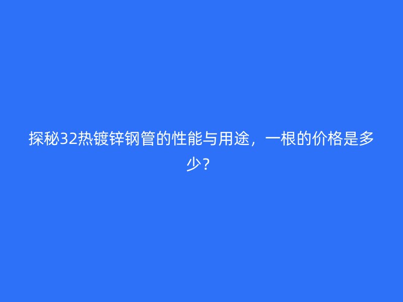 探秘32熱鍍鋅鋼管的性能與用途，一根的價格是多少？