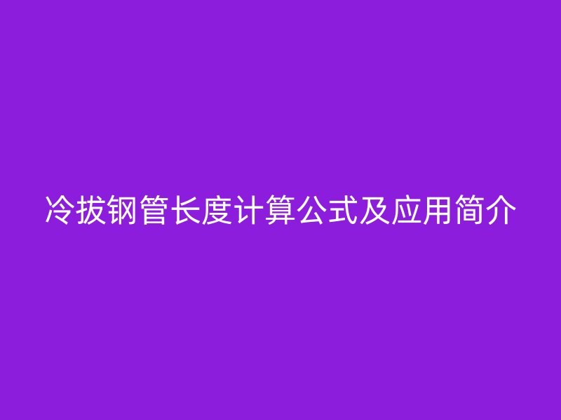 冷拔鋼管長度計算公式及應(yīng)用簡介