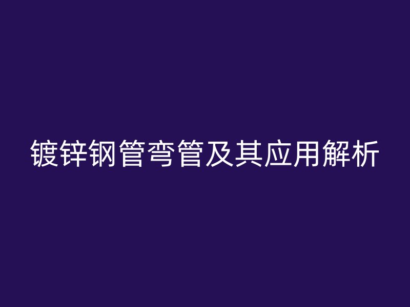 鍍鋅鋼管彎管及其應用解析