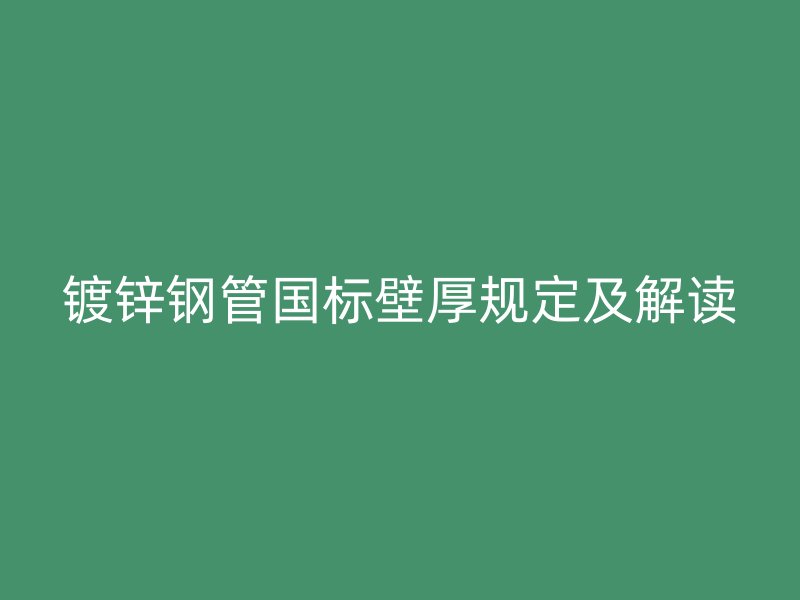 鍍鋅鋼管國標壁厚規(guī)定及解讀