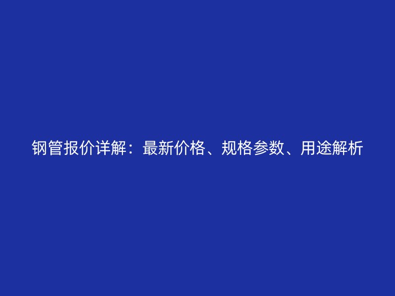 鋼管報價詳解：最新價格、規(guī)格參數(shù)、用途解析