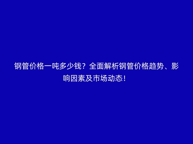 鋼管價格一噸多少錢？全面解析鋼管價格趨勢、影響因素及市場動態(tài)！