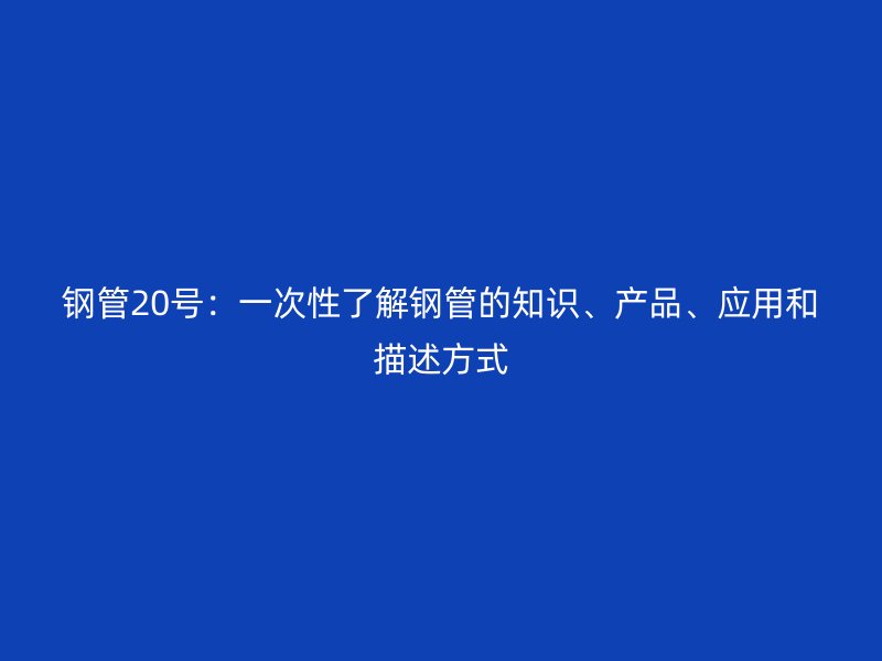 鋼管20號：一次性了解鋼管的知識、產品、應用和描述方式