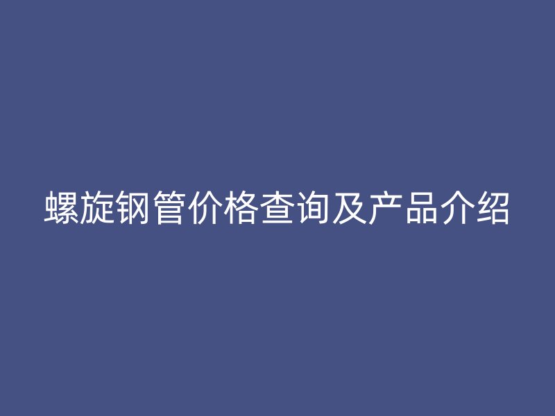 螺旋鋼管價(jià)格查詢(xún)及產(chǎn)品介紹