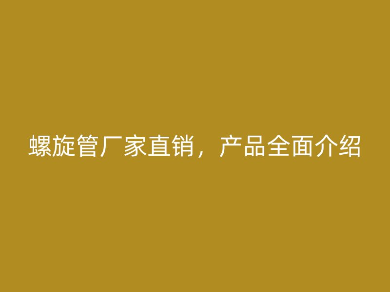螺旋管廠家直銷,產(chǎn)品全面介紹