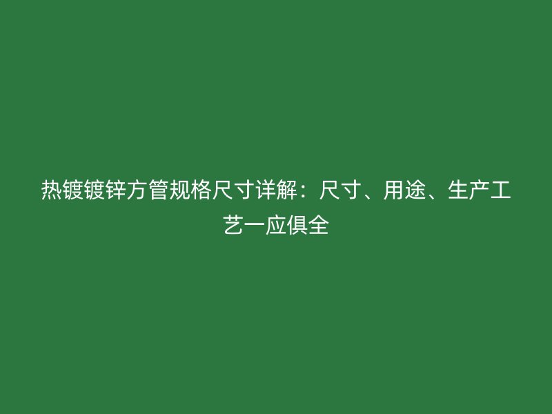 熱鍍鍍鋅方管規(guī)格尺寸詳解：尺寸、用途、生產(chǎn)工藝一應俱全