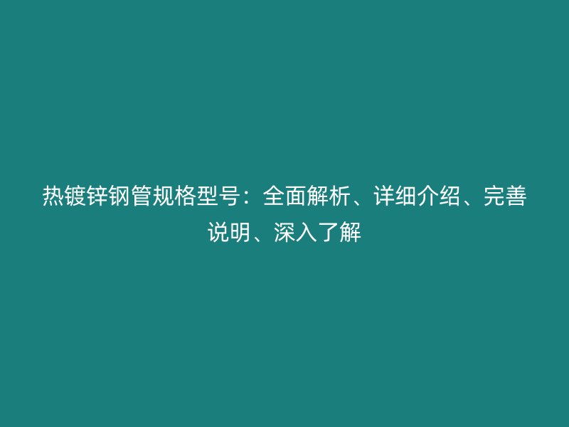 熱鍍鋅鋼管規(guī)格型號：全面解析、詳細介紹、完善說明、深入了解