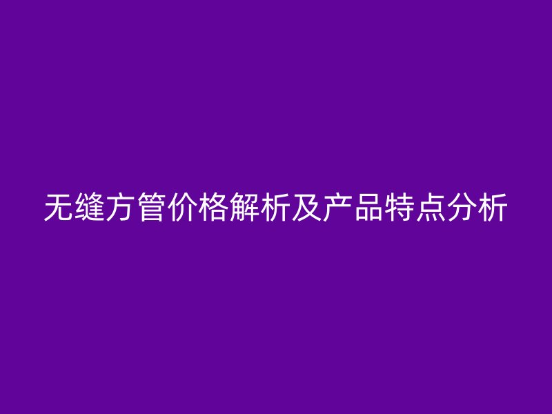 無縫方管價(jià)格解析及產(chǎn)品特點(diǎn)分析