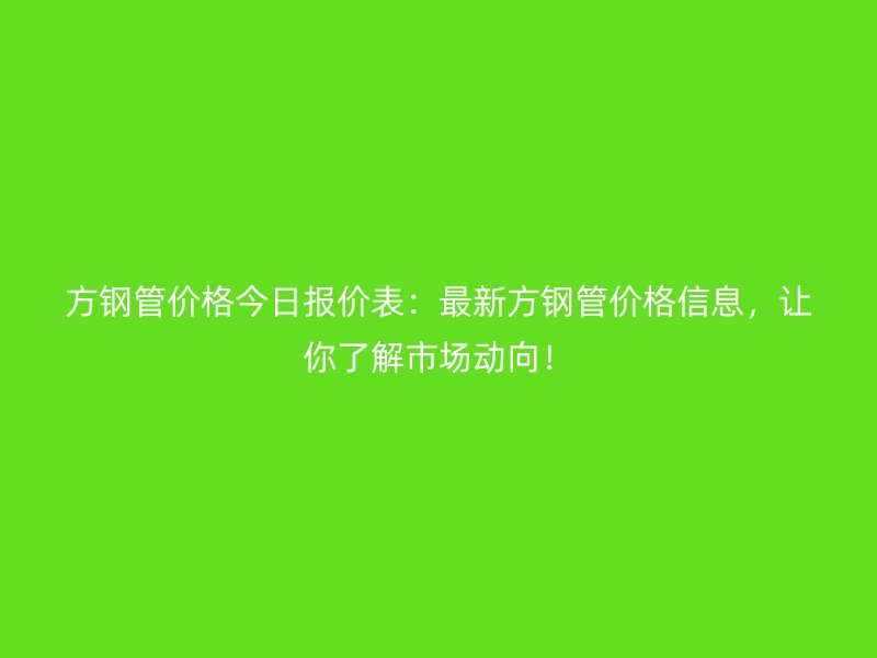 方鋼管價(jià)格今日?qǐng)?bào)價(jià)表：最新方鋼管價(jià)格信息，讓你了解市場(chǎng)動(dòng)向！