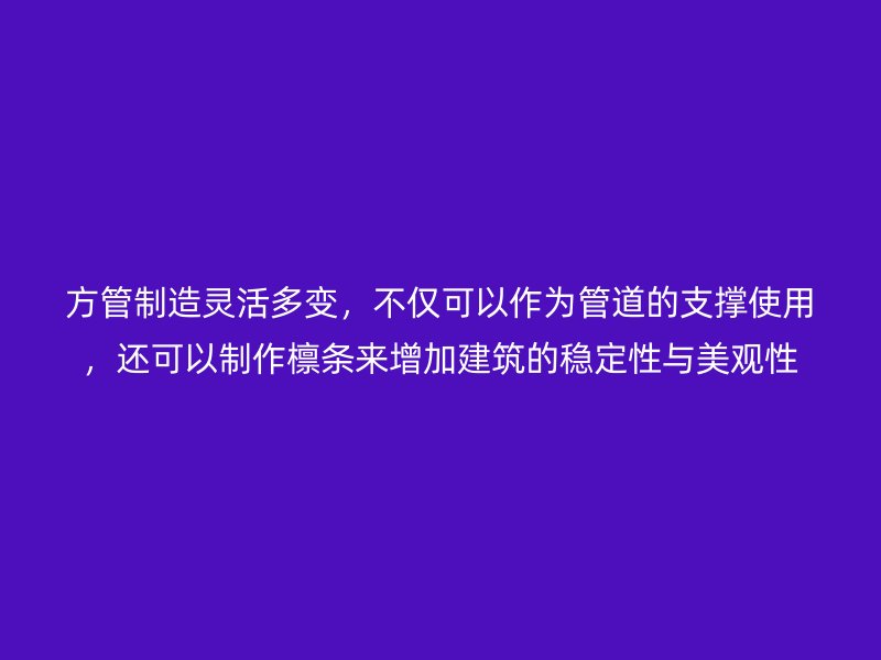 方管制造靈活多變，不僅可以作為管道的支撐使用，還可以制作檁條來增加建筑的穩(wěn)定性與美觀性