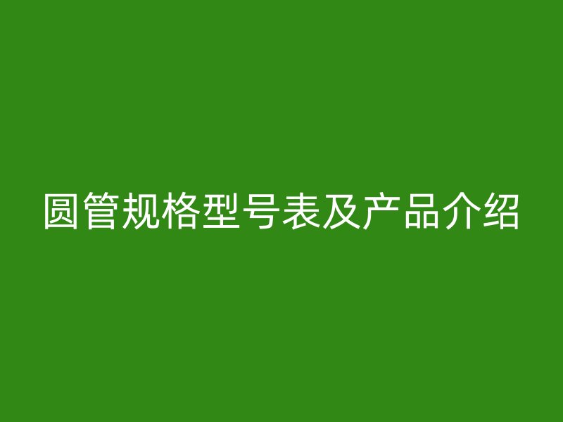 圓管規(guī)格型號(hào)表及產(chǎn)品介紹