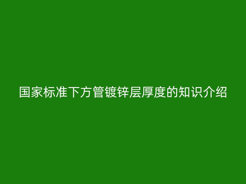 國(guó)家標(biāo)準(zhǔn)下方管鍍鋅層厚度的知識(shí)介紹