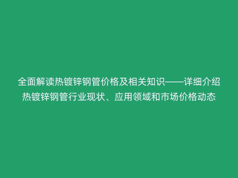 全面解讀熱鍍鋅鋼管價格及相關知識――詳細介紹熱鍍鋅鋼管行業(yè)現(xiàn)狀、應用領域和市場價格動態(tài)