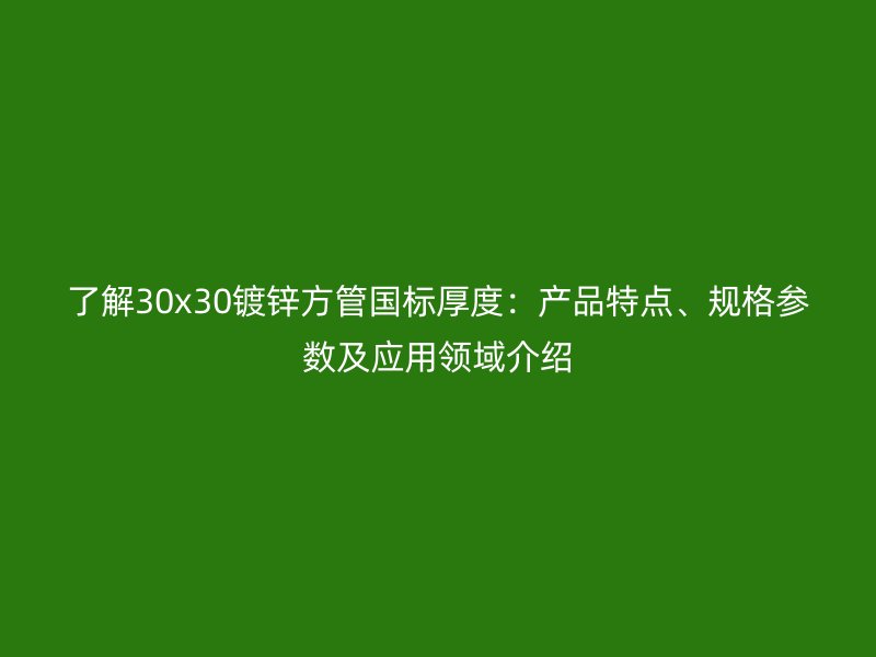 了解30x30鍍鋅方管國標厚度：產(chǎn)品特點、規(guī)格參數(shù)及應(yīng)用領(lǐng)域介紹