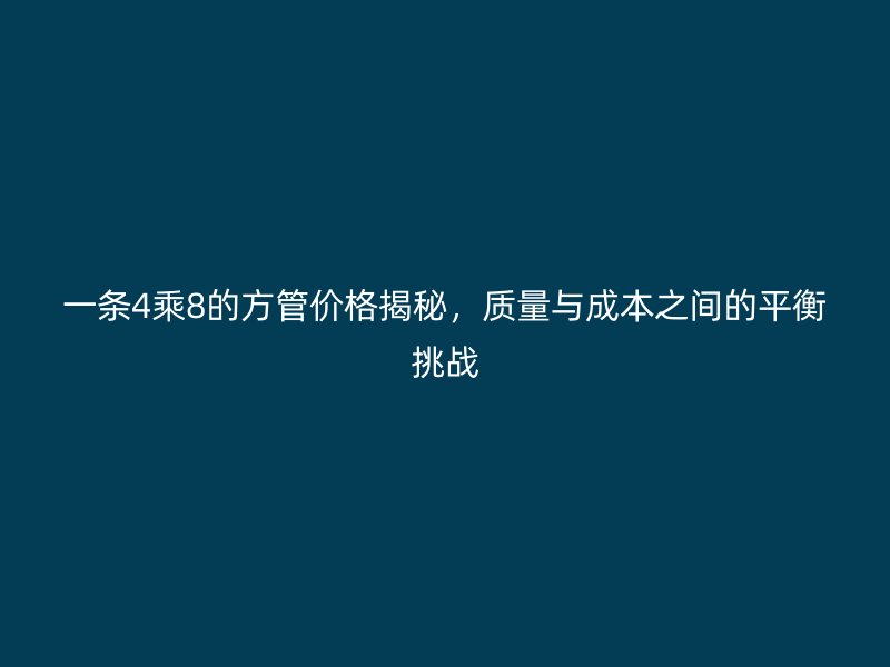 一條4乘8的方管價格揭秘，質(zhì)量與成本之間的平衡挑戰(zhàn)