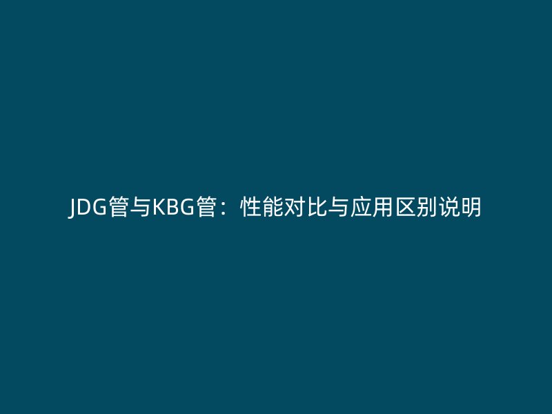 JDG管與KBG管:性能對比與應(yīng)用區(qū)別說明
