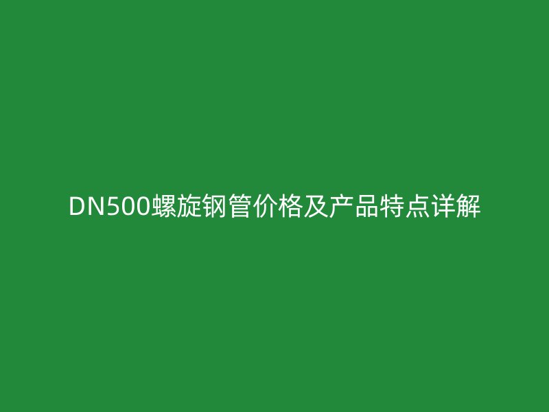 DN500螺旋鋼管價格及產(chǎn)品特點詳解