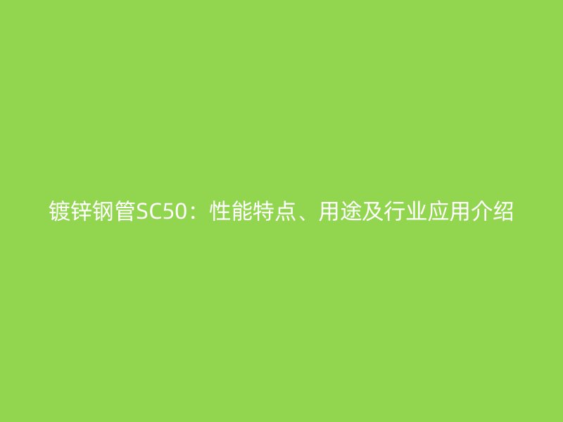 鍍鋅鋼管SC50：性能特點(diǎn)、用途及行業(yè)應(yīng)用介紹