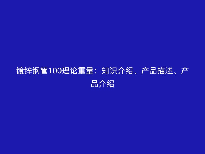 鍍鋅鋼管100理論重量：知識(shí)介紹、產(chǎn)品描述、產(chǎn)品介紹