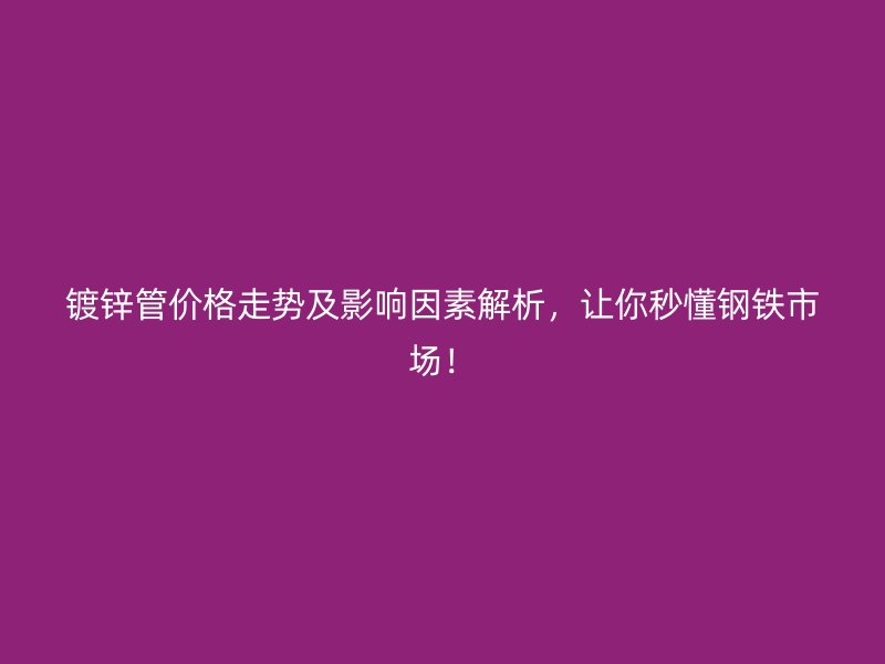 鍍鋅管價格走勢及影響因素解析，讓你秒懂鋼鐵市場！
