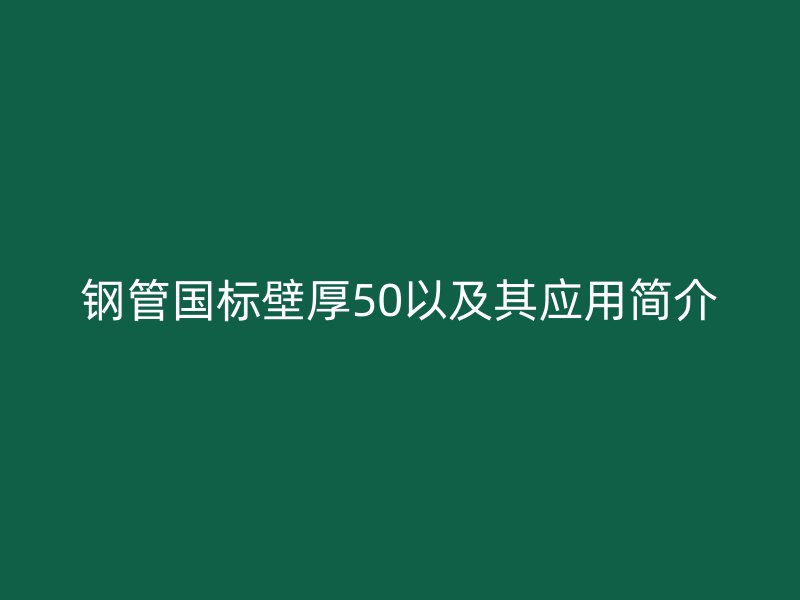 鋼管國標壁厚50以及其應(yīng)用簡介