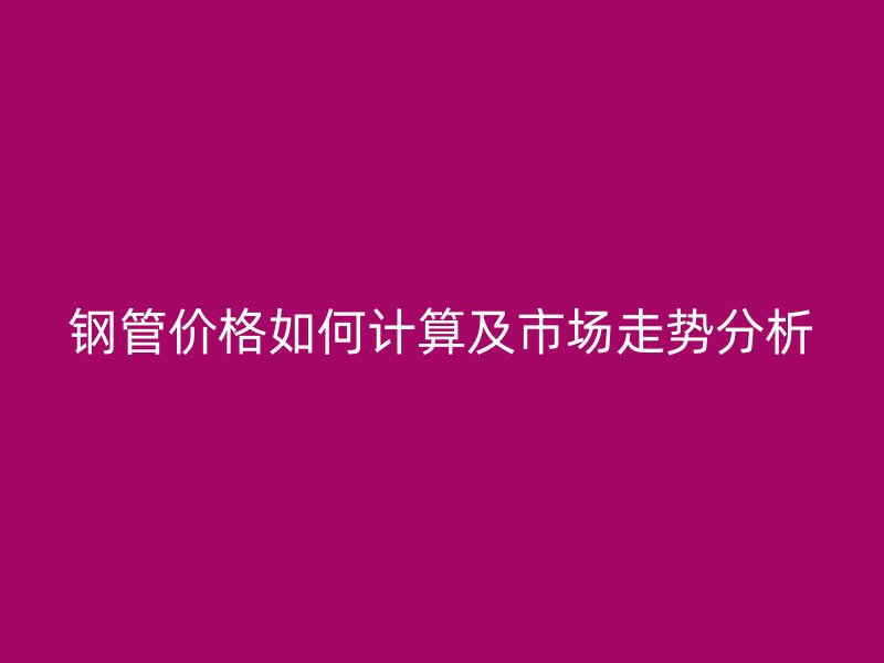 鋼管價格如何計算及市場走勢分析