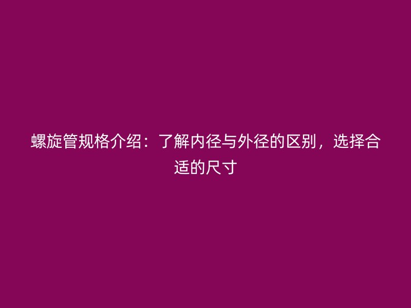 螺旋管規(guī)格介紹：了解內(nèi)徑與外徑的區(qū)別，選擇合適的尺寸