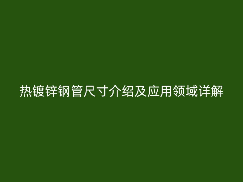 熱鍍鋅鋼管尺寸介紹及應(yīng)用領(lǐng)域詳解