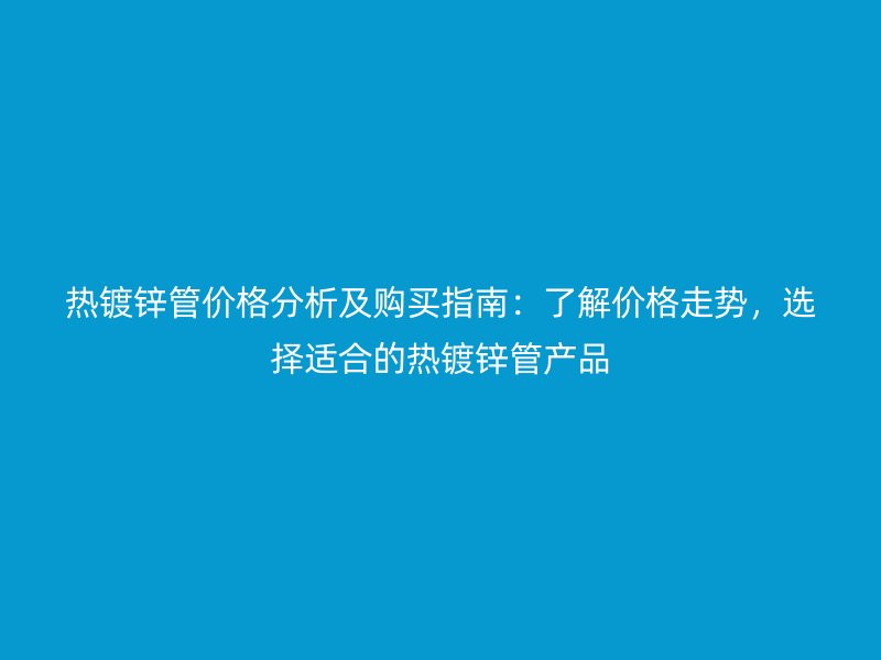 熱鍍鋅管價格分析及購買指南：了解價格走勢，選擇適合的熱鍍鋅管產(chǎn)品