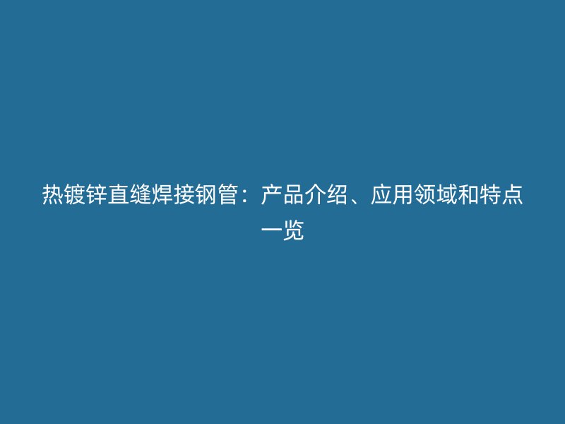 熱鍍鋅直縫焊接鋼管：產(chǎn)品介紹、應(yīng)用領(lǐng)域和特點(diǎn)一覽