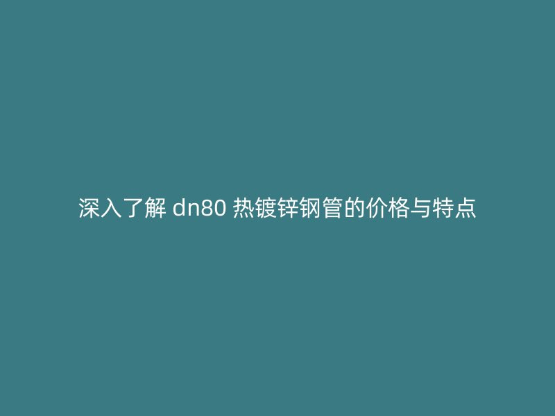 深入了解 dn80 熱鍍鋅鋼管的價格與特點