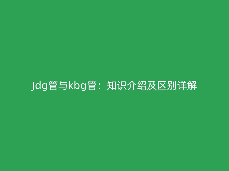 Jdg管與kbg管:知識介紹及區(qū)別詳解