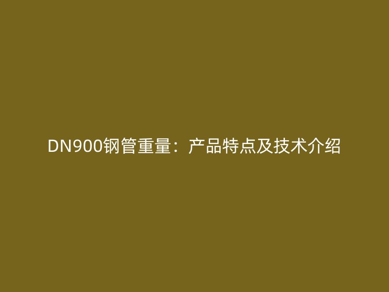 DN900鋼管重量：產(chǎn)品特點(diǎn)及技術(shù)介紹