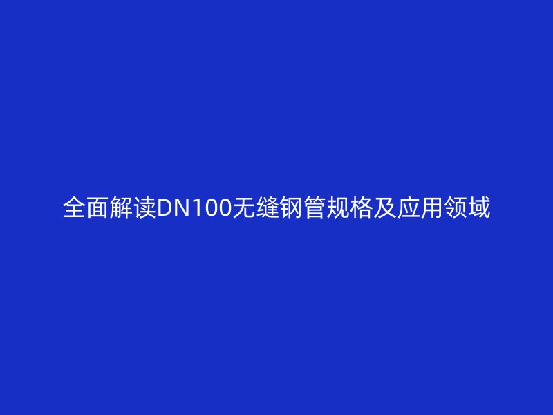 全面解讀DN100無縫鋼管規(guī)格及應(yīng)用領(lǐng)域