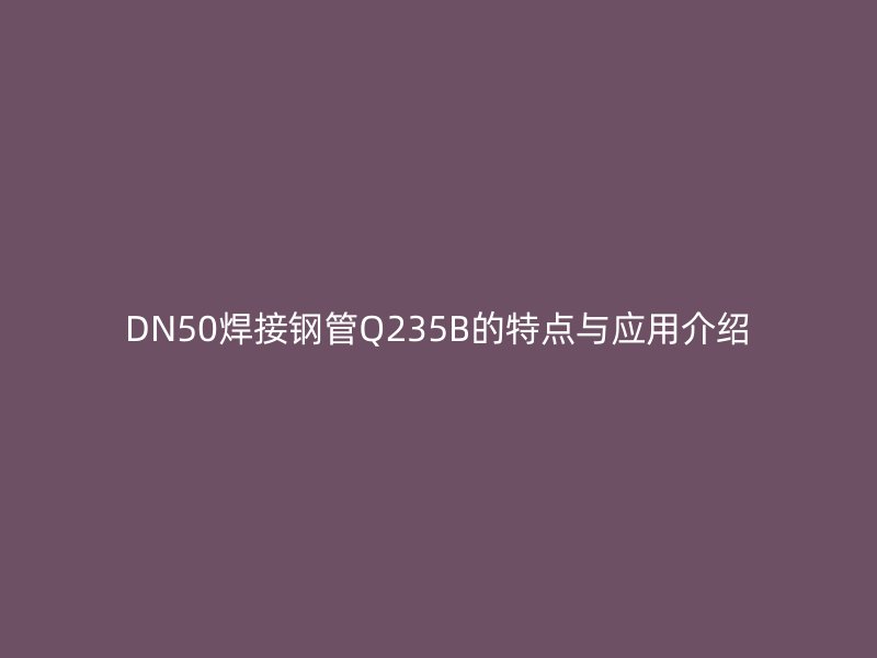 DN50焊接鋼管Q235B的特點與應(yīng)用介紹