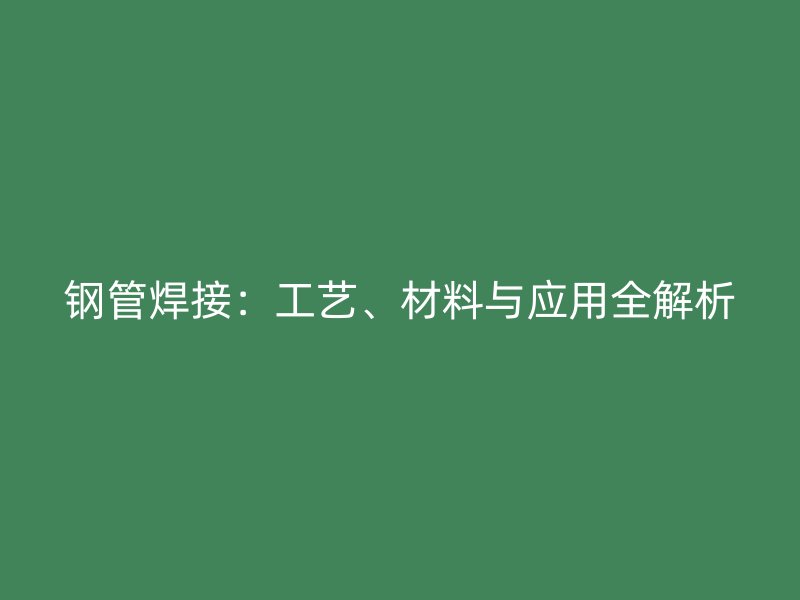 鋼管焊接：工藝、材料與應(yīng)用全解析