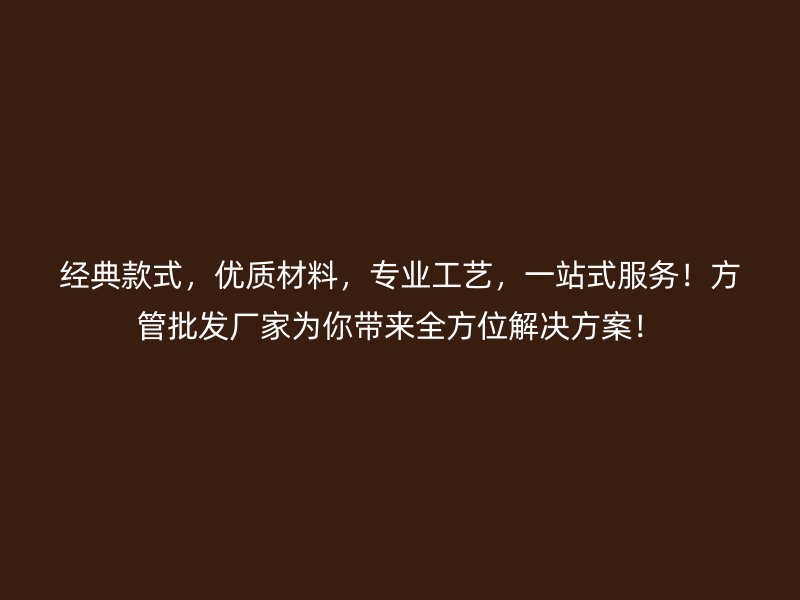 經(jīng)典款式，優(yōu)質(zhì)材料，專業(yè)工藝，一站式服務(wù)！方管批發(fā)廠家為你帶來(lái)全方位解決方案！