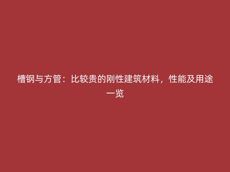 槽鋼與方管：比較貴的剛性建筑材料，性能及用途一覽
