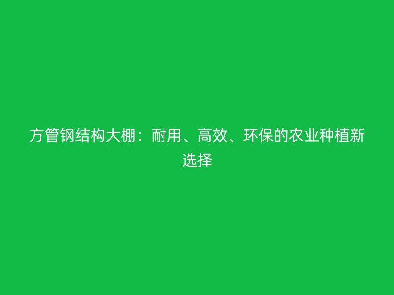 方管鋼結(jié)構(gòu)大棚：耐用、高效、環(huán)保的農(nóng)業(yè)種植新選擇