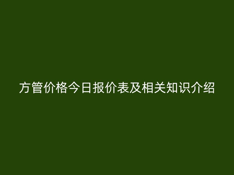 方管價(jià)格今日?qǐng)?bào)價(jià)表及相關(guān)知識(shí)介紹