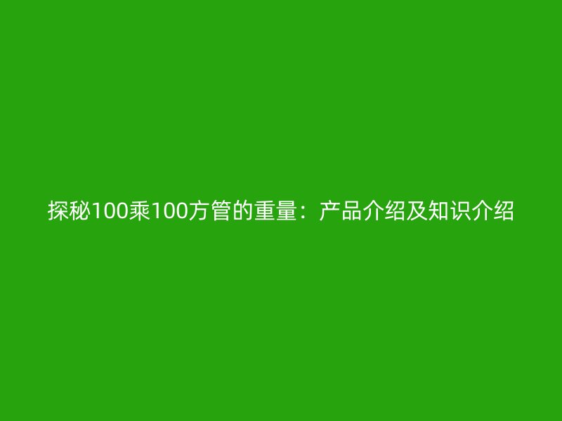 探秘100乘100方管的重量:產品介紹及知識介紹