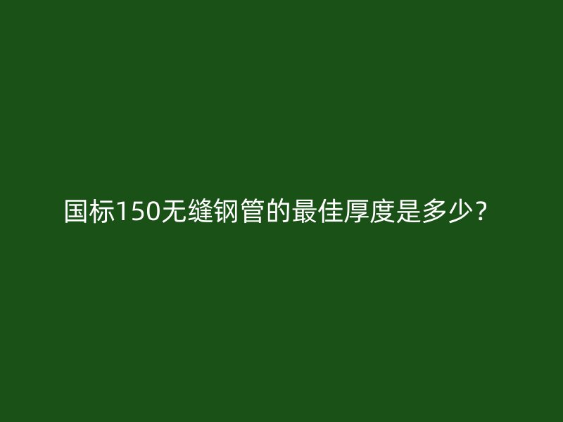 國標150無縫鋼管的最佳厚度是多少？