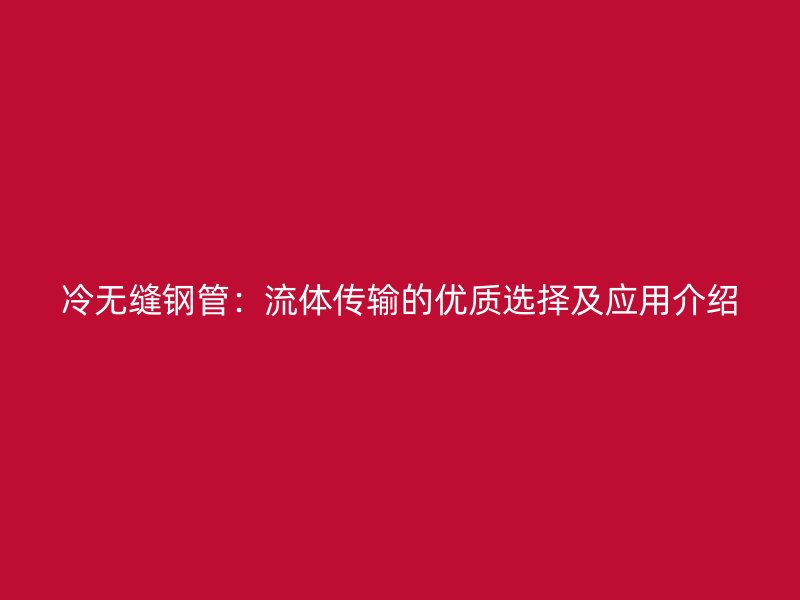 冷無(wú)縫鋼管：流體傳輸?shù)膬?yōu)質(zhì)選擇及應(yīng)用介紹
