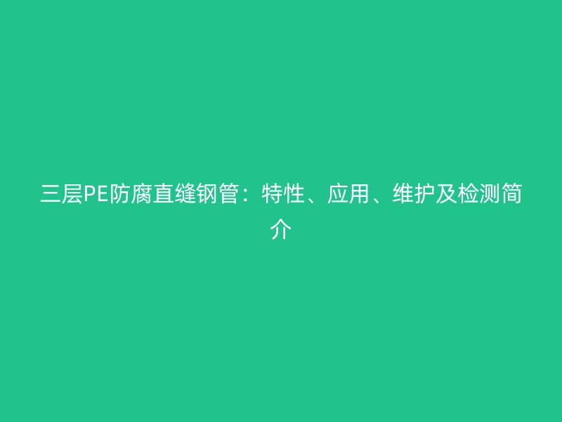 三層PE防腐直縫鋼管：特性、應(yīng)用、維護(hù)及檢測(cè)簡(jiǎn)介