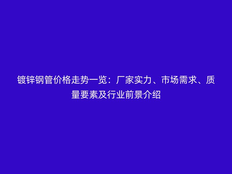 鍍鋅鋼管價格走勢一覽：廠家實力、市場需求、質(zhì)量要素及行業(yè)前景介紹