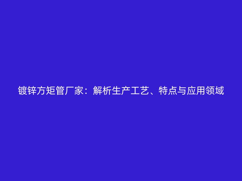 鍍鋅方矩管廠家：解析生產工藝、特點與應用領域
