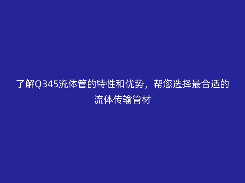 了解Q345流體管的特性和優(yōu)勢，幫您選擇最合適的流體傳輸管材
