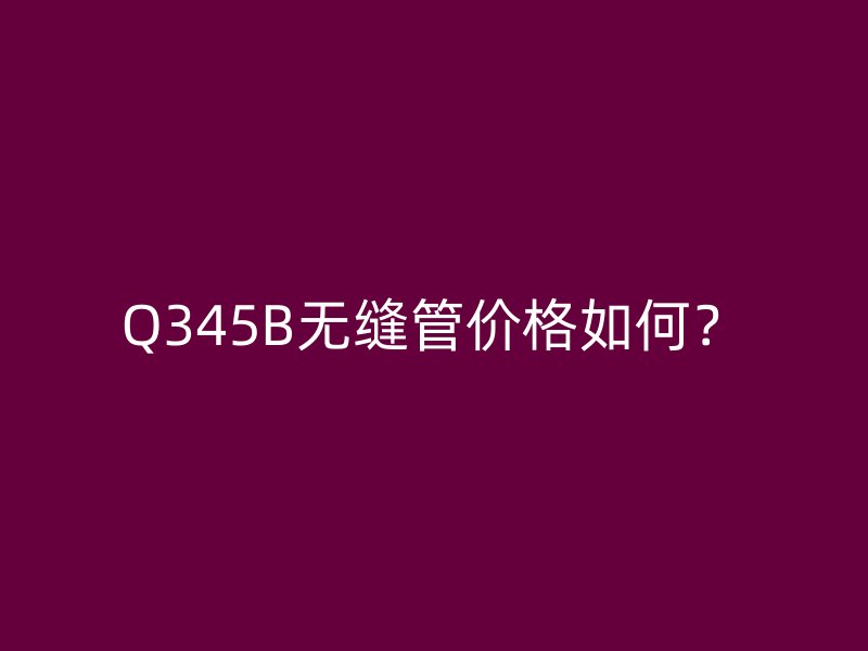 Q345B無縫管價格如何？